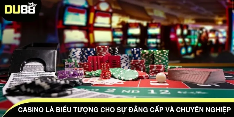 Casino là biểu tượng cho sự đẳng cấp và chuyên nghiệp